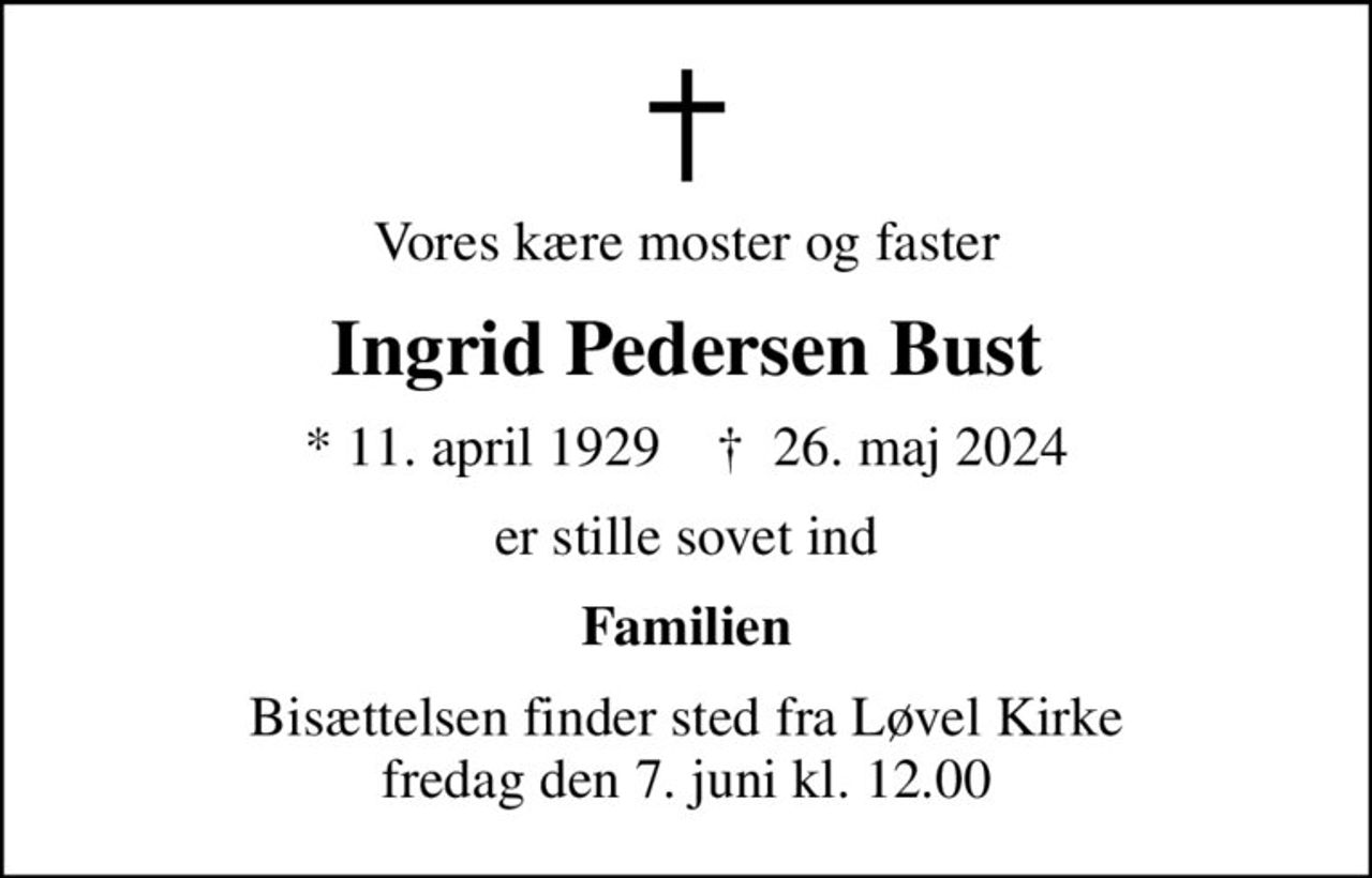 Vores kære moster og faster
Ingrid Pedersen Bust
* 11. april 1929    ✝ 26. maj 2024
er stille sovet ind
Familien
Bisættelsen finder sted fra Løvel Kirke  fredag den 7. juni kl. 12.00