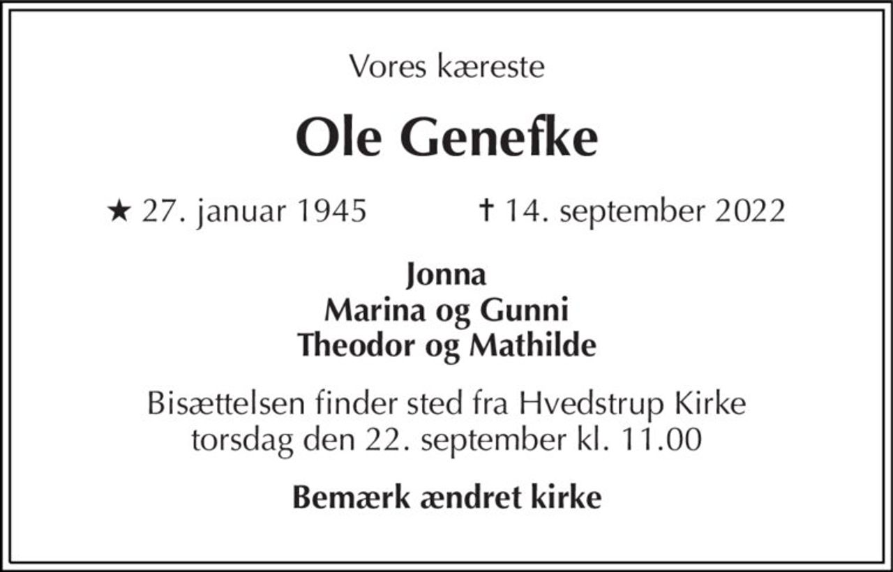 Vores kæreste 
Ole Genefke 
★ 27. januar 1945            ✝ 14. september 2022 
Jonna Marina og Gunni Theodor og Mathilde 
Bisættelsen finder sted fra Hvedstrup Kirke torsdag den 22. september kl. 11.00 
Bemærk ændret kirke