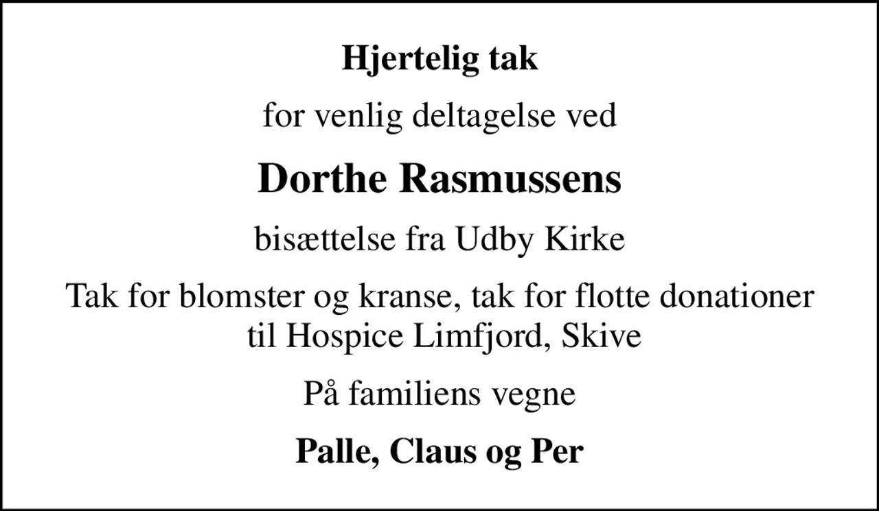 Hjertelig tak
for venlig deltagelse ved
Dorthe Rasmussens
bisættelse fra Udby Kirke
Tak for blomster og kranse, tak for flotte donationer  til Hospice Limfjord, Skive
På familiens vegne
Palle, Claus og Per