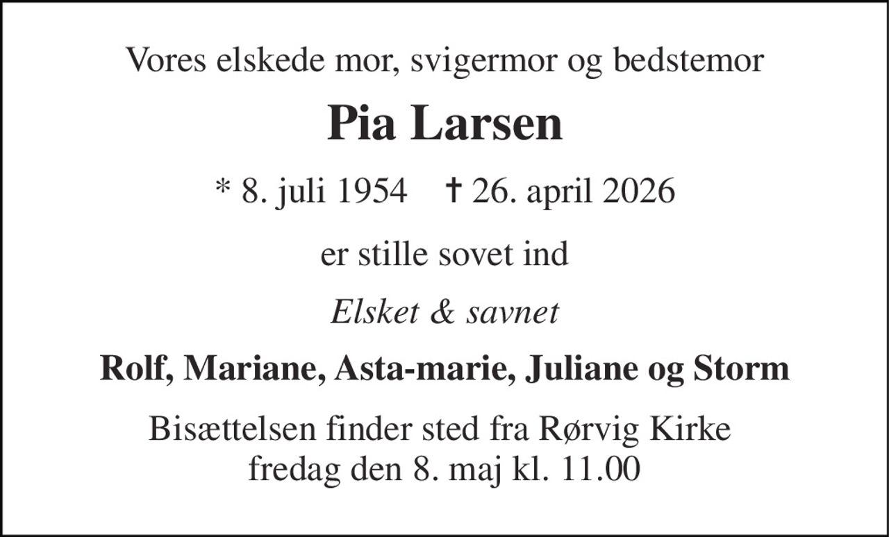 Vores elskede mor, svigermor og bedstemor 
Pia Larsen 
* 8. juli 1954    ✝ 26. april 2026 
er stille sovet ind 
Elsket & savnet 
Rolf, Mariane, Asta-marie, Juliane og Storm 
Bisættelsen finder sted fra Rørvig Kirke  fredag den 8. maj kl. 11.00