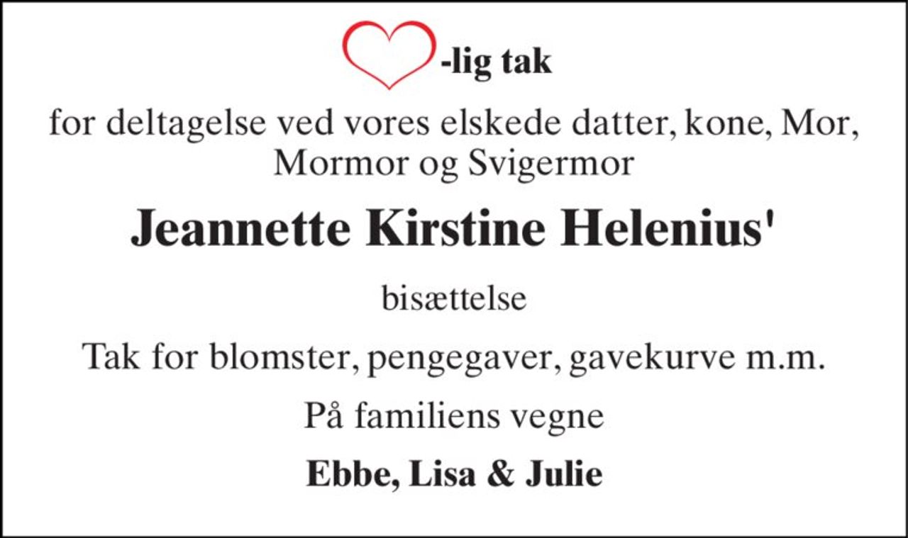 -lig tak   
for deltagelse ved vores elskede datter, kone, Mor, Mormor og Svigermor 
Jeannette Kirstine Helenius' 
bisættelse 
Tak for blomster, pengegaver, gavekurve m.m. 
På familiens vegne 
Ebbe, Lisa & Julie