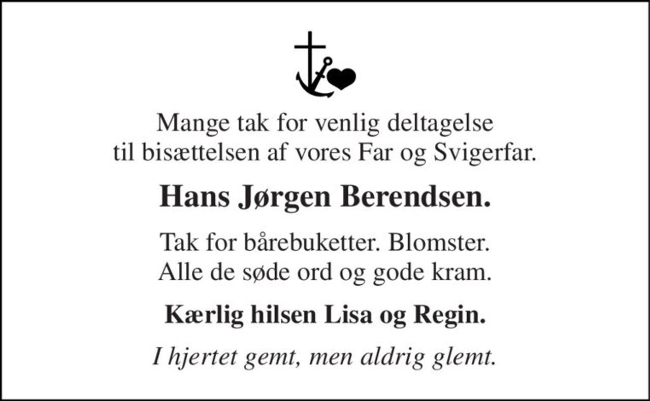 Mange tak for venlig deltagelse til bisættelsen af vores Far og Svigerfar. 
Hans Jørgen Berendsen. 
Tak for bårebuketter. Blomster. Alle de søde ord og gode kram. 
Kærlig hilsen Lisa og Regin. 
I hjertet gemt, men aldrig glemt.