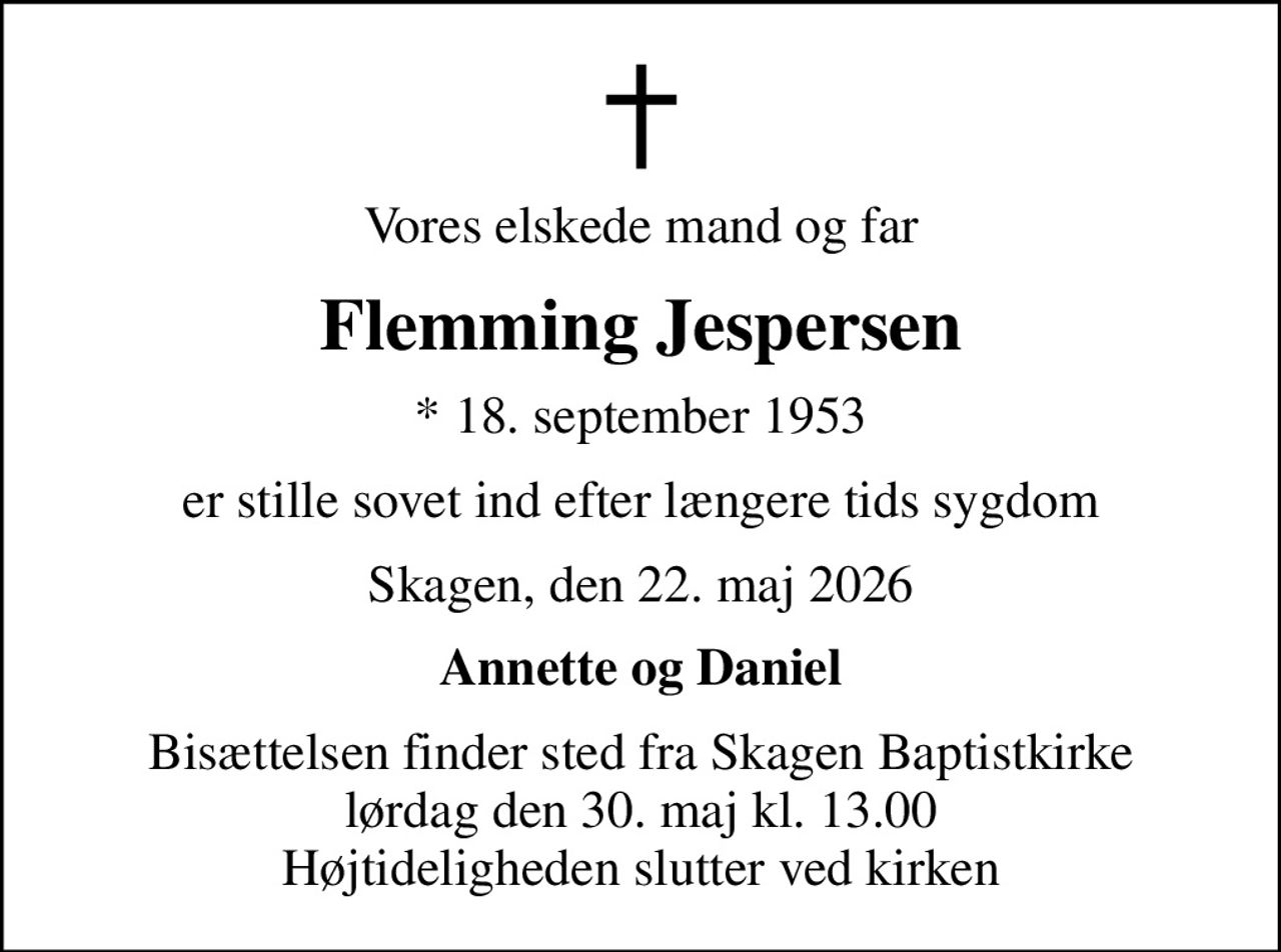 Vores elskede mand og far
Flemming Jespersen
* 18. september 1953
er stille sovet ind efter længere tids sygdom
Skagen, den 22. maj 2026
Annette og Daniel
Bisættelsen finder sted fra Skagen Baptistkirke  lørdag den 30. maj kl. 13.00  Højtideligheden slutter ved kirken