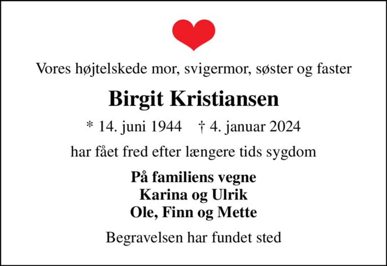 Vores højtelskede mor, svigermor, søster og faster
Birgit Kristiansen
* 14. juni 1944    ✝ 4. januar 2024
har fået fred efter længere tids sygdom
På familiens vegne Karina og Ulrik Ole, Finn og Mette
Begravelsen har fundet sted