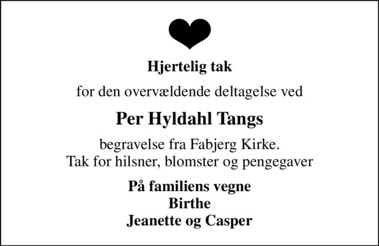 Hjertelig tak
for den overvældende deltagelse ved
Per Hyldahl Tangs
begravelse fra Fabjerg Kirke. Tak for hilsner, blomster og pengegaver
På familiens vegne Birthe Jeanette og Casper