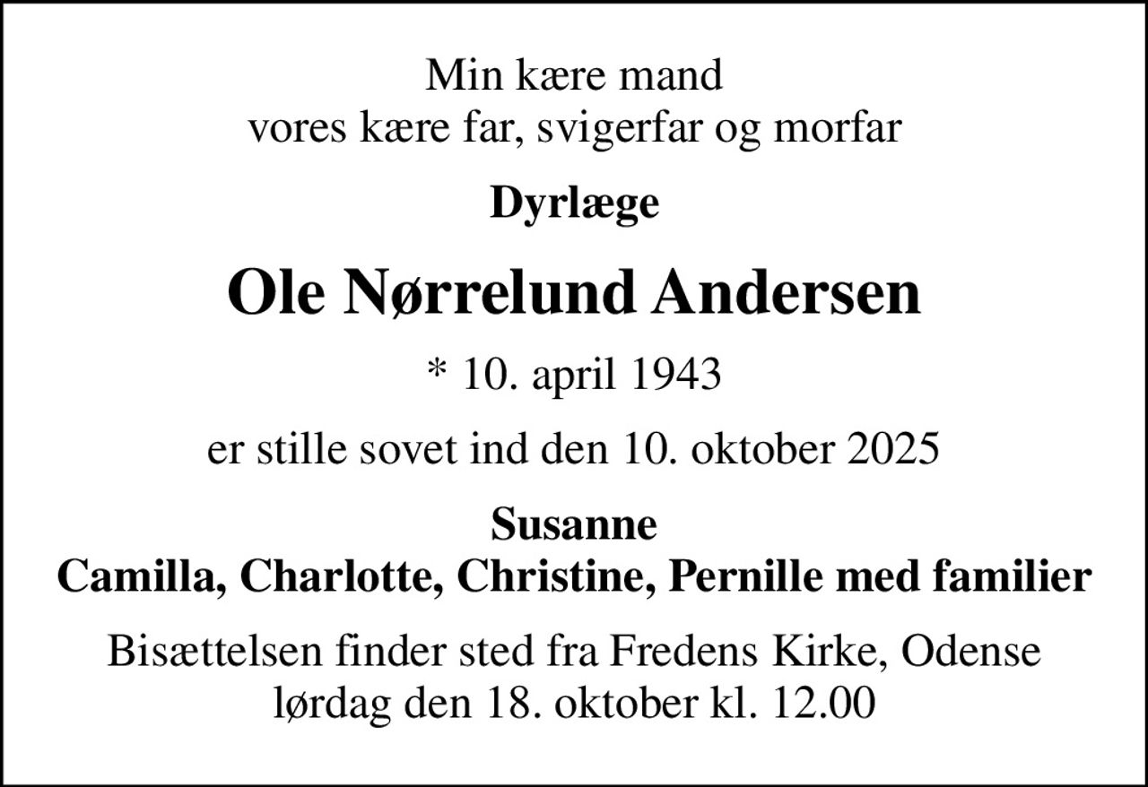 Min kære mand vores kære far, svigerfar og morfar
Dyrlæge
Ole Nørrelund Andersen
* 10. april 1943
er stille sovet ind den 10. oktober 2025
Susanne Camilla, Charlotte, Christine, Pernille med familier
Bisættelsen finder sted fra Fredens Kirke, Odense  lørdag den 18. oktober kl. 12.00