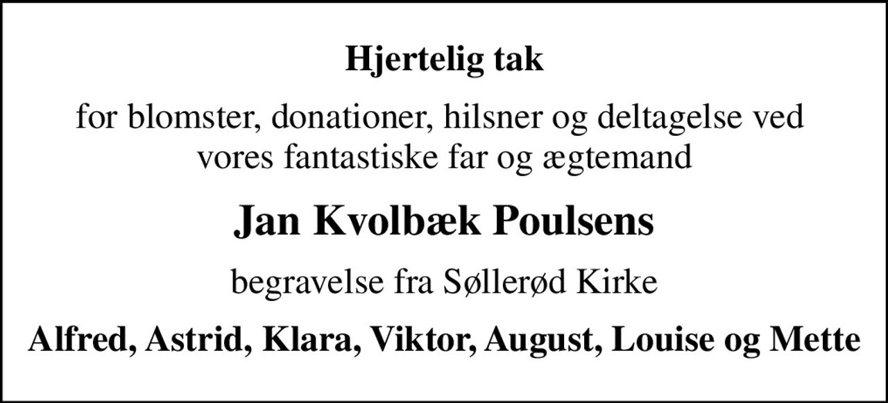Hjertelig tak
for blomster, donationer, hilsner og deltagelse ved  vores fantastiske far og ægtemand
Jan Kvolbæk Poulsens
begravelse fra Søllerød Kirke
Alfred, Astrid, Klara, Viktor, August, Louise og Mette