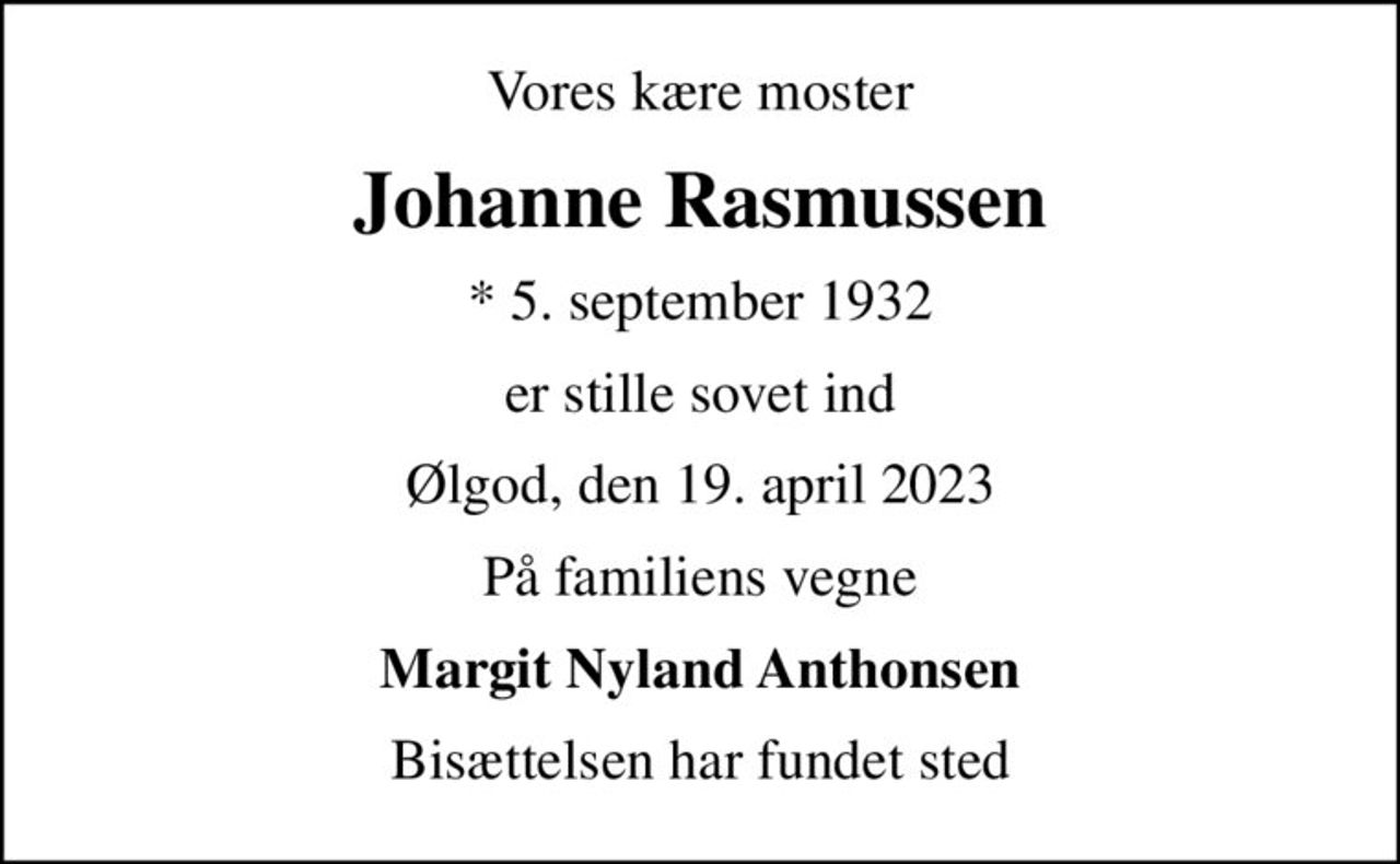 Vores kære moster
Johanne Rasmussen
* 5. september 1932
er stille sovet ind
Ølgod, den 19. april 2023
På familiens vegne
Margit Nyland Anthonsen
Bisættelsen har fundet sted