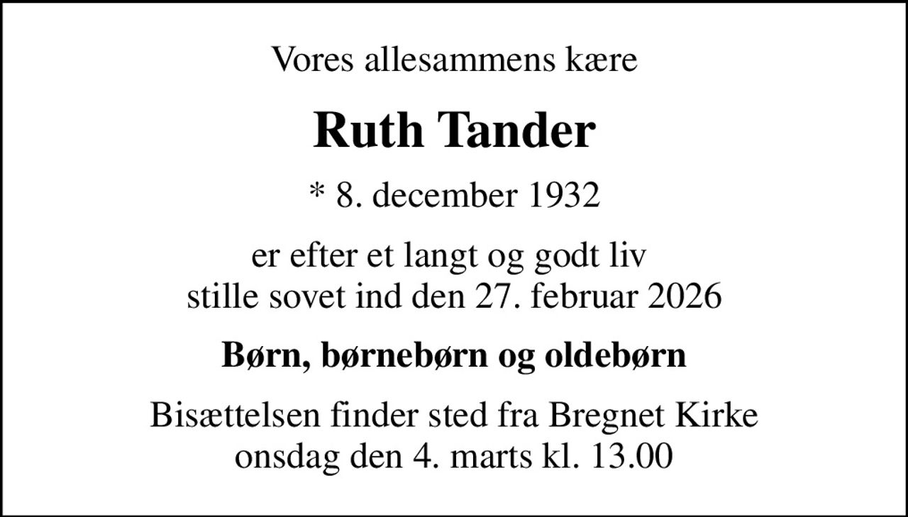 Vores allesammens kære
Ruth Tander
* 8. december 1932
er efter et langt og godt liv  stille sovet ind den 27. februar 2026
Børn, børnebørn og oldebørn
Bisættelsen finder sted fra Bregnet Kirke  onsdag den 4. marts kl. 13.00