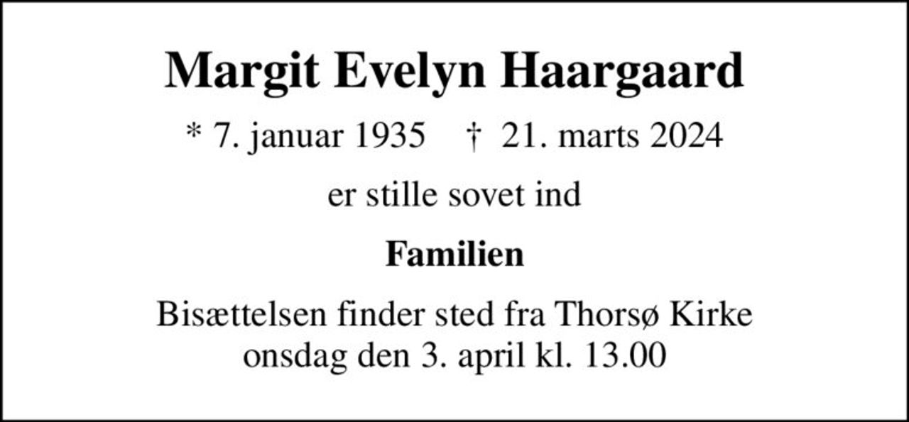 Margit Evelyn Haargaard
* 7. januar 1935    ✝ 21. marts 2024
er stille sovet ind
Familien
Bisættelsen finder sted fra Thorsø Kirke  onsdag den 3. april kl. 13.00