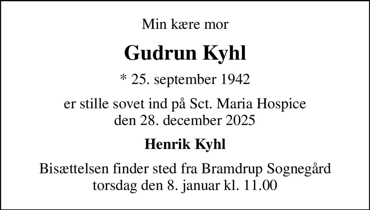 Min kære mor
Gudrun Kyhl
* 25. september 1942
er stille sovet ind på Sct. Maria Hospice den 28. december 2025
Henrik Kyhl
Bisættelsen finder sted fra Bramdrup Sognegård torsdag den 8. januar kl. 11.00