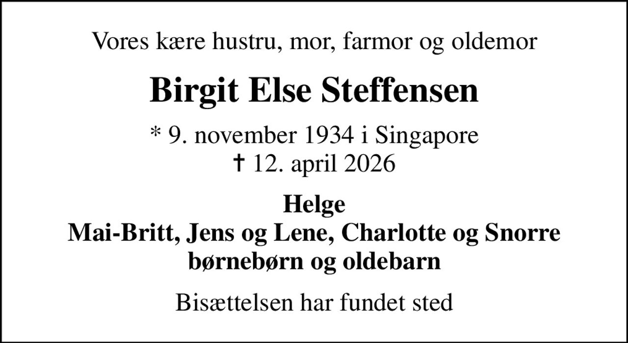 Vores kære hustru, mor, farmor og oldemor
Birgit Else Steffensen
* 9. november 1934 i Singapore
						✝ 12. april 2026
Helge Mai-Britt, Jens og Lene, Charlotte og Snorre børnebørn og oldebarn
Bisættelsen har fundet sted