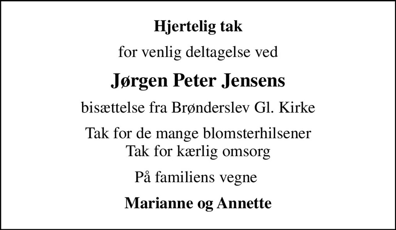 Hjertelig tak
for venlig deltagelse ved
Jørgen Peter Jensens
bisættelse fra Brønderslev Gl. Kirke
Tak for de mange blomsterhilsener Tak for kærlig omsorg
På familiens vegne 
Marianne og Annette