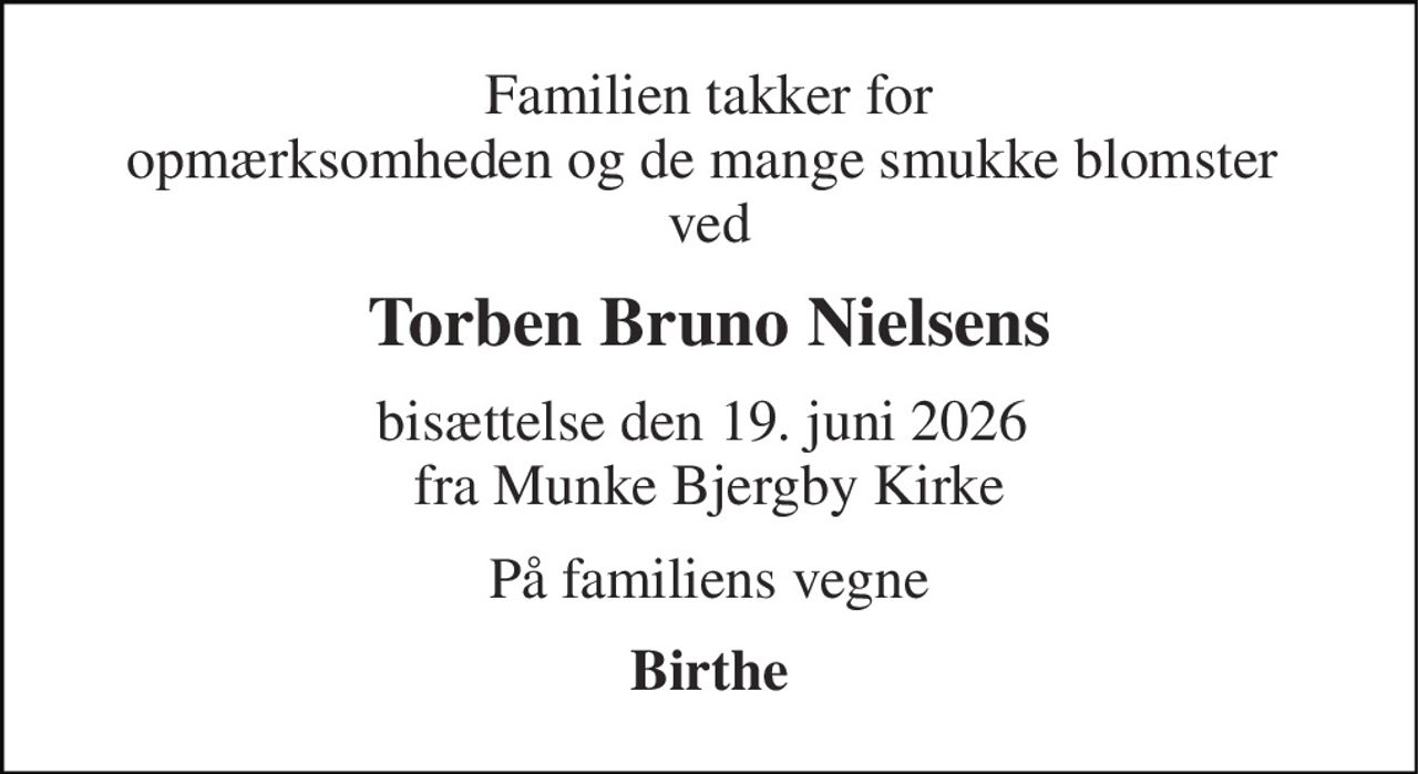 Familien takker for opmærksomheden og de mange smukke blomster  ved 
Torben Bruno Nielsens 
bisættelse den 19. juni 2026  fra Munke Bjergby Kirke 
På familiens vegne 
Birthe