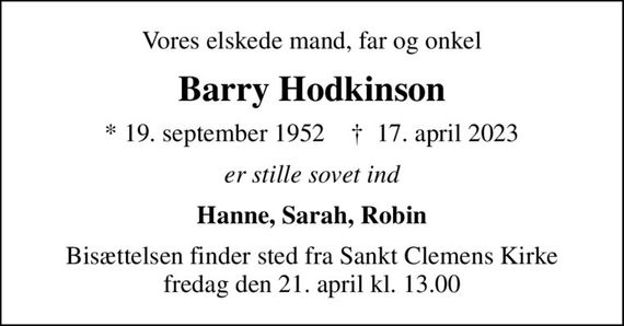 Vores elskede mand, far og onkel
Barry Hodkinson
* 19. september 1952    &#x271d; 17. april 2023
er stille sovet ind
Hanne, Sarah, Robin
Bisættelsen finder sted fra Sankt Clemens Kirke  fredag den 21. april kl. 13.00