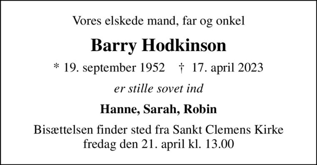 Vores elskede mand, far og onkel
Barry Hodkinson
* 19. september 1952    ✝ 17. april 2023
er stille sovet ind
Hanne, Sarah, Robin
Bisættelsen finder sted fra Sankt Clemens Kirke  fredag den 21. april kl. 13.00