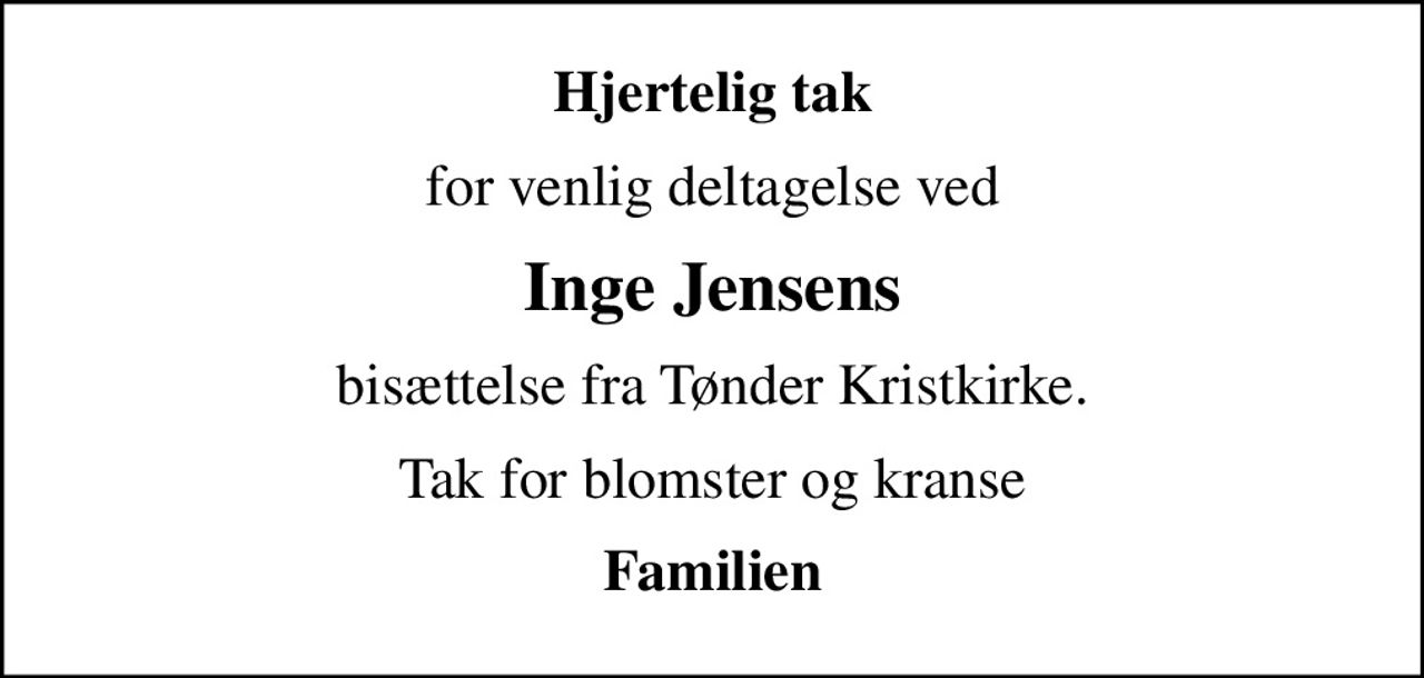 Hjertelig tak
for venlig deltagelse ved
Inge Jensens
bisættelse fra Tønder Kristkirke.
Tak for blomster og kranse
Familien