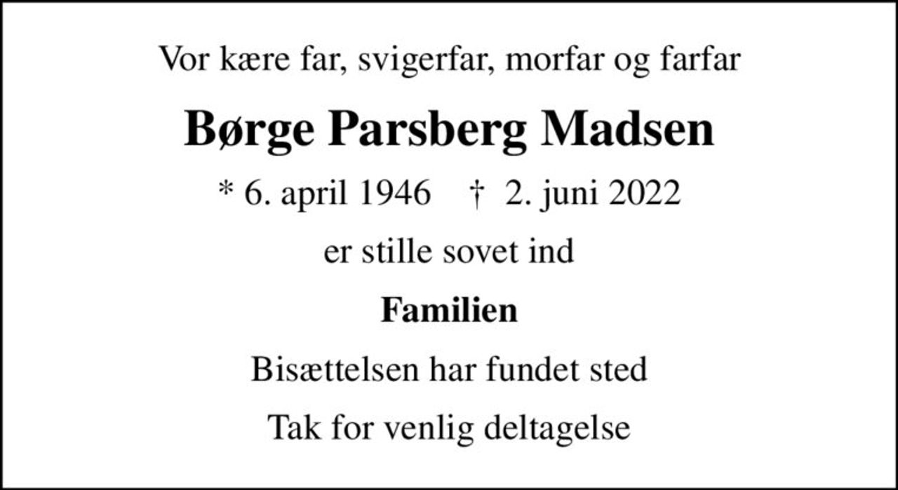 Vor kære far, svigerfar, morfar og farfar
Børge Parsberg Madsen
* 6. april 1946    ✝ 2. juni 2022
er stille sovet ind
Familien
Bisættelsen har fundet sted
Tak for venlig deltagelse