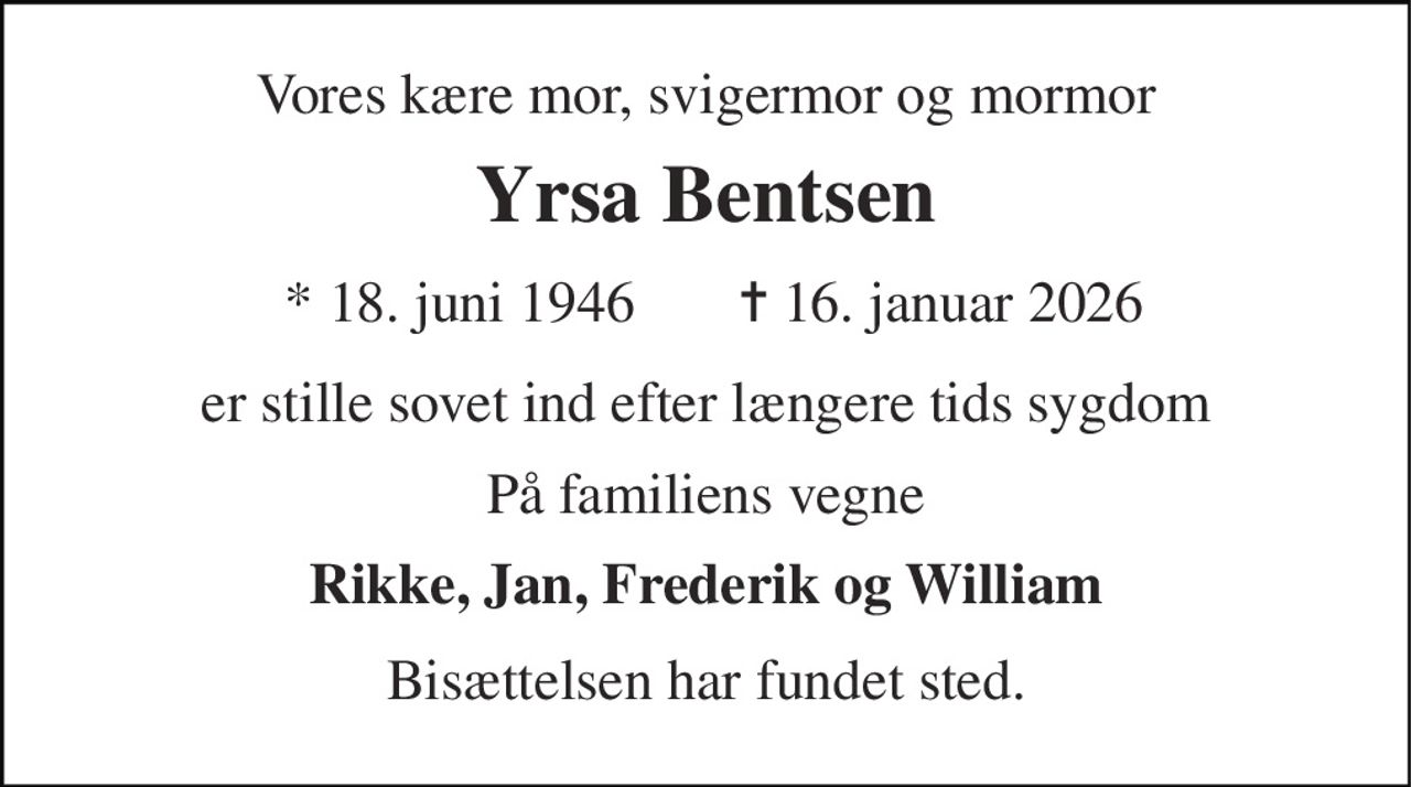 Vores kære mor, svigermor og mormor 
Yrsa Bentsen 
* 18. juni 1946 
✝​ 16. januar 2026​ 
er stille sovet ind efter længere tids sygdom 
På familiens vegne 
Rikke, Jan, Frederik og William 
Bisættelsen har fundet sted.
