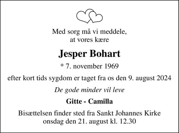 Med sorg må vi meddele, at vores kære
Jesper Bohart
* 7. november 1969
efter kort tids sygdom er taget fra os den 9. august 2024
De gode minder vil leve
Gitte - Camilla
Bisættelsen finder sted fra Sankt Johannes Kirke  onsdag den 21. august kl. 12.30