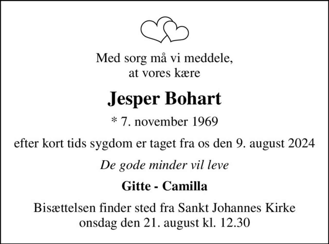Med sorg må vi meddele, at vores kære
Jesper Bohart
* 7. november 1969
efter kort tids sygdom er taget fra os den 9. august 2024
De gode minder vil leve
Gitte - Camilla
Bisættelsen finder sted fra Sankt Johannes Kirke  onsdag den 21. august kl. 12.30