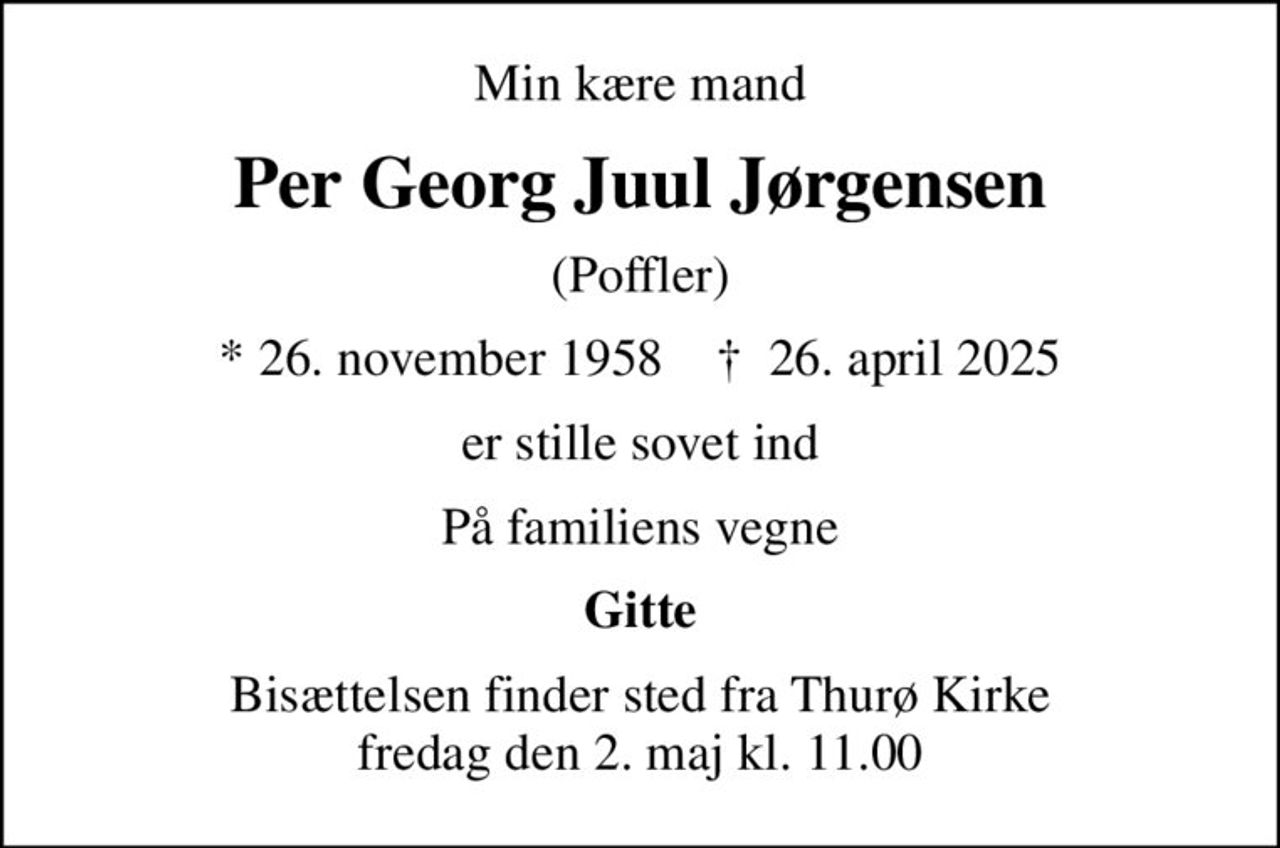 Min kære mand
Per Georg Juul Jørgensen
(Poffler)
* 26. november 1958    ✝ 26. april 2025
er stille sovet ind
På familiens vegne
Gitte
Bisættelsen finder sted fra Thurø Kirke  fredag den 2. maj kl. 11.00