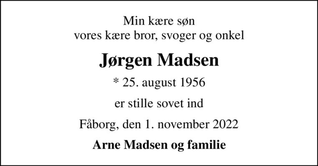 Min kære søn vores kære bror, svoger og onkel
Jørgen Madsen
* 25. august 1956
er stille sovet ind
Fåborg, den 1. november 2022
Arne Madsen og familie