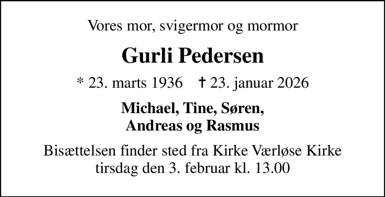 Vores mor, svigermor og mormor
Gurli Pedersen
* 23. marts 1936    ✝ 23. januar 2026
Michael, Tine, Søren, Andreas og Rasmus
Bisættelsen finder sted fra Kirke Værløse Kirke  tirsdag den 3. februar kl. 13.00