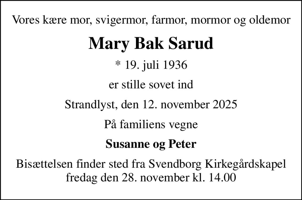 Vores kære mor, svigermor, farmor, mormor og oldemor
Mary Bak Sarud
* 19. juli 1936
er stille sovet ind
Strandlyst, den 12. november 2025
På familiens vegne
Susanne og Peter
Bisættelsen finder sted fra Svendborg Kirkegårdskapel  fredag den 28. november kl. 14.00
