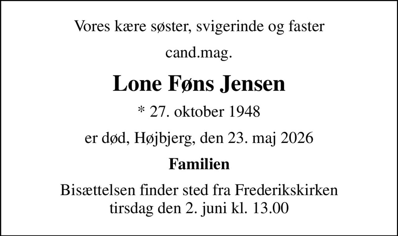 Vores kære søster, svigerinde og faster
cand.mag.
Lone Føns Jensen
* 27. oktober 1948
er død, Højbjerg, den 23. maj 2026
Familien
Bisættelsen finder sted fra Frederikskirken  tirsdag den 2. juni kl. 13.00