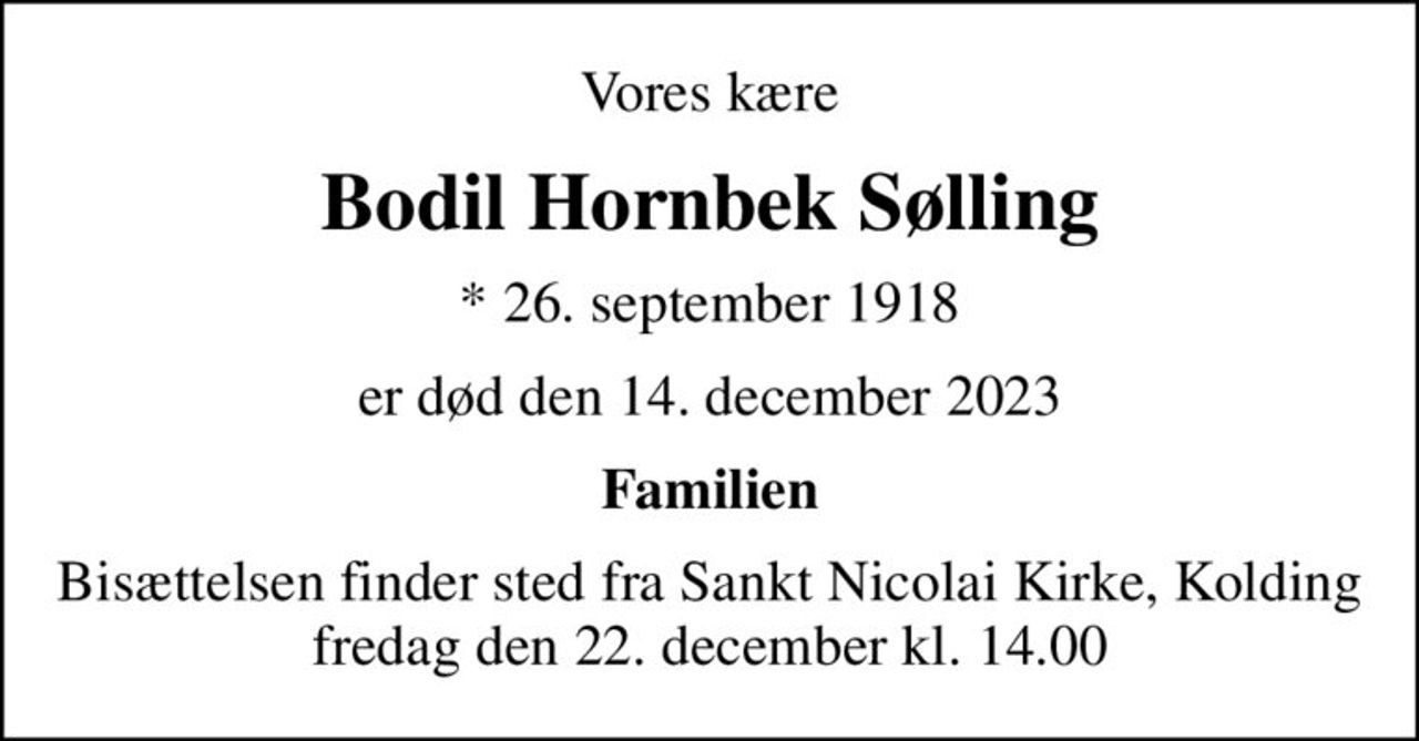 Vores kære
Bodil Hornbek Sølling
* 26. september 1918
er død den 14. december 2023
Familien
Bisættelsen finder sted fra Sankt Nicolai Kirke, Kolding  fredag den 22. december kl. 14.00