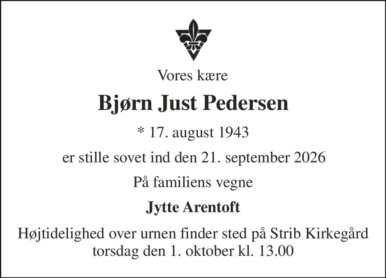 Vores kære 
Bjørn Just Pedersen 
*​ 17. august 1943 
er stille sovet ind den 21. september 2026 
På familiens vegne 
Jytte Arentoft 
Højtidelighed over urnen finder sted på Strib Kirkegård torsdag den 1. oktober kl. 13.00