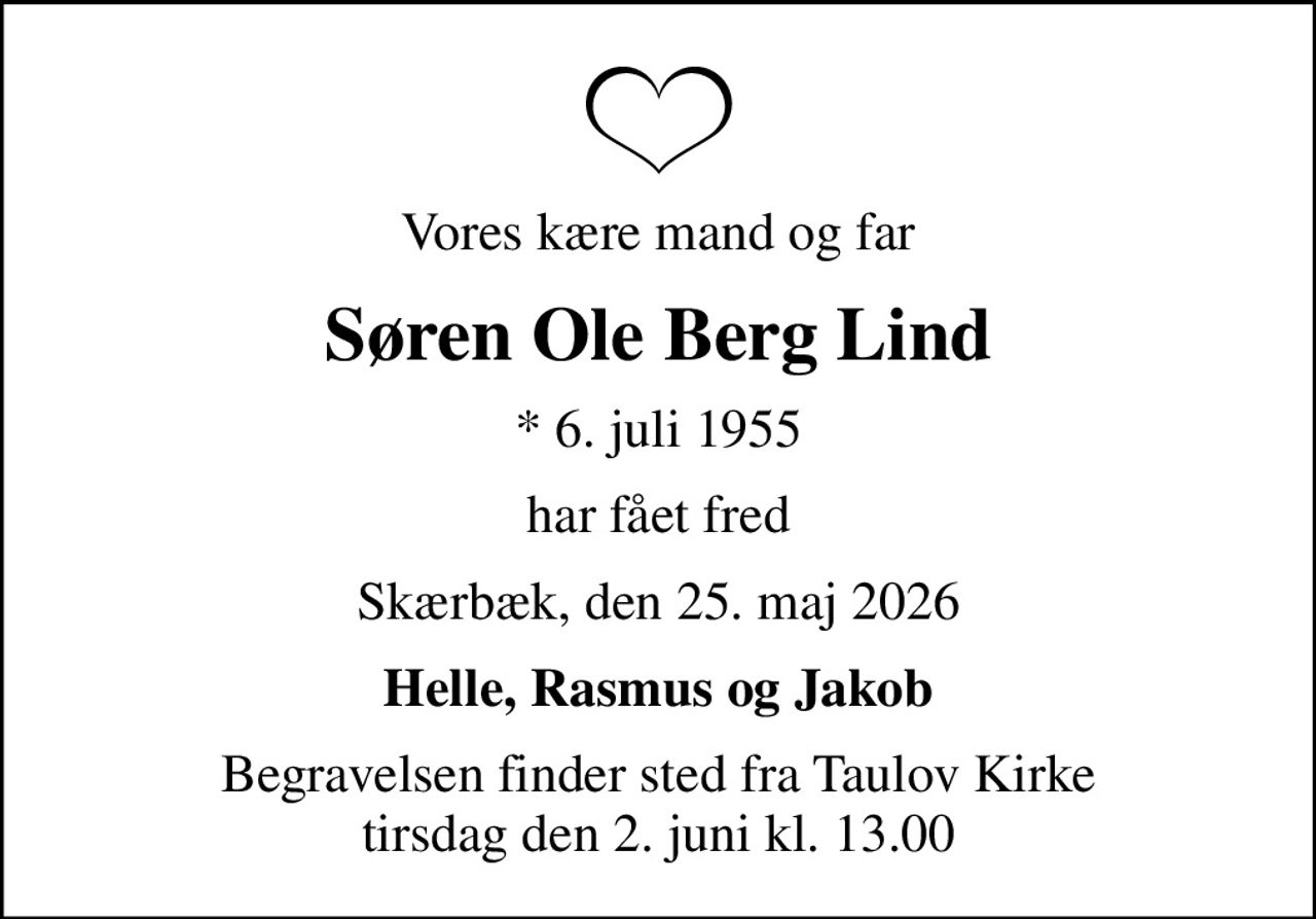 Vores kære mand og far
Søren Ole Berg Lind
* 6. juli 1955
har fået fred
Skærbæk, den 25. maj 2026
Helle, Rasmus og Jakob
Begravelsen finder sted fra Taulov Kirke  tirsdag den 2. juni kl. 13.00