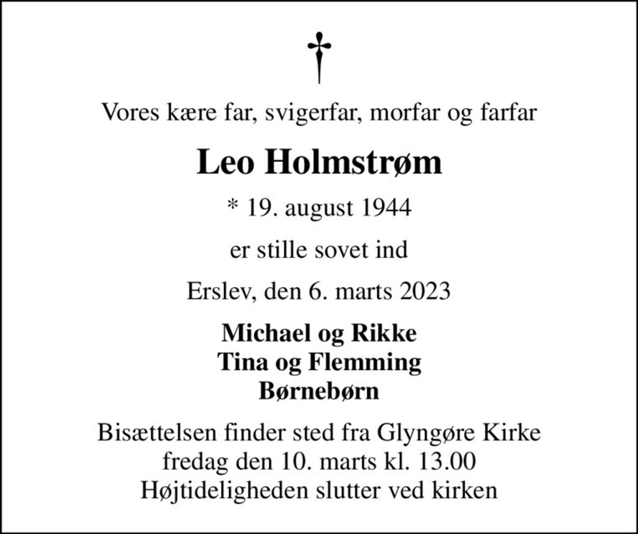 Vores kære far, svigerfar, morfar og farfar
Leo Holmstrøm
* 19. august 1944
er stille sovet ind
Erslev, den 6. marts 2023
Michael og Rikke Tina og Flemming Børnebørn
Bisættelsen finder sted fra Glyngøre Kirke  fredag den 10. marts kl. 13.00  Højtideligheden slutter ved kirken