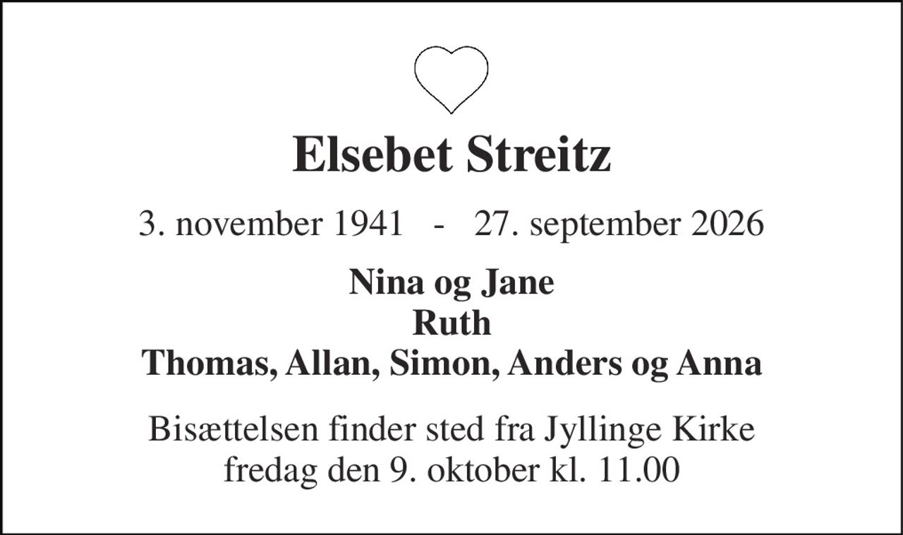 Elsebet Streitz​ 
3. november 1941   -   27. september 2026 
Nina og Jane Ruth Thomas, Allan, Simon, Anders og Anna 
Bisættelsen​ finder sted fra Jyllinge Kirke​ fredag den 9. oktober​ kl. 11.00