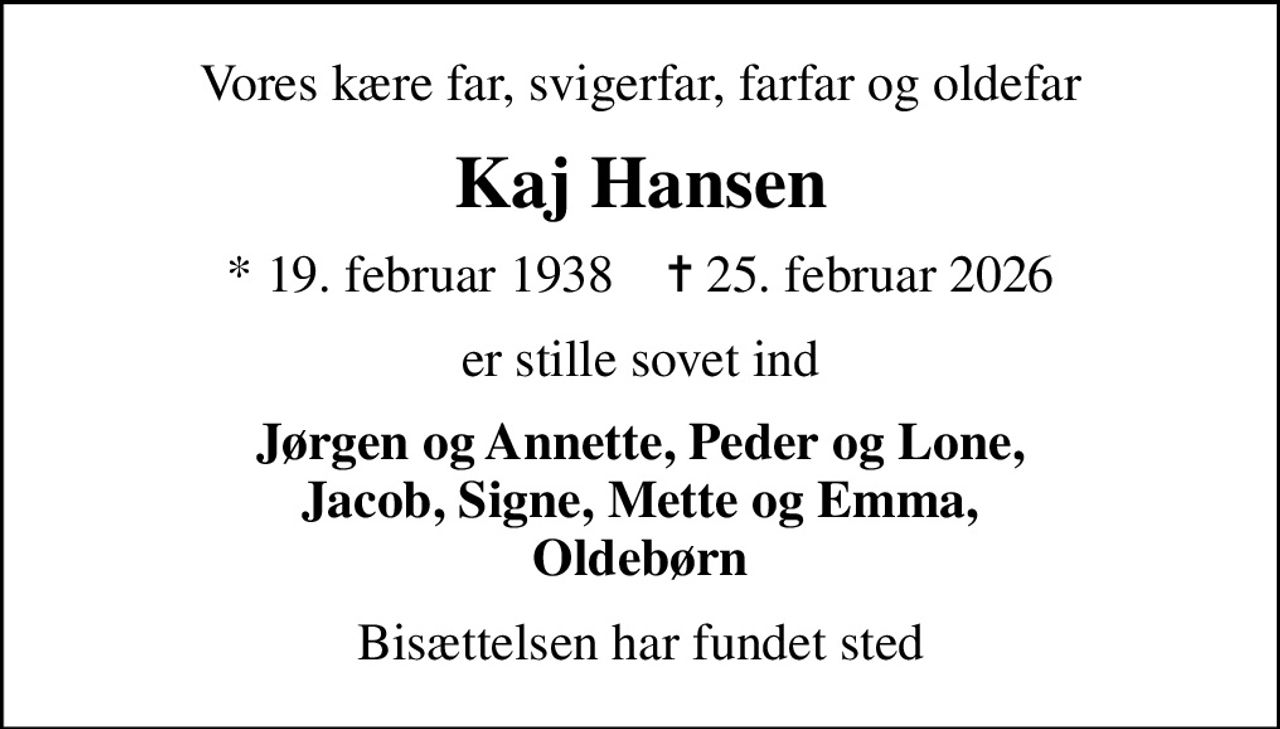 Vores kære far, svigerfar, farfar og oldefar
Kaj Hansen
* 19. februar 1938    ✝ 25. februar 2026
er stille sovet ind
Jørgen og Annette, Peder og Lone, Jacob, Signe, Mette og Emma, Oldebørn
Bisættelsen har fundet sted