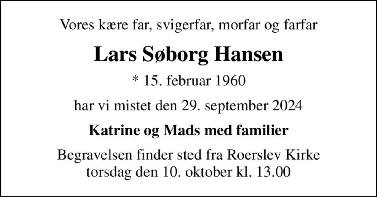 Vores kære far, svigerfar, morfar og farfar
Lars Søborg Hansen
* 15. februar 1960
har vi mistet den 29. september 2024
Katrine og Mads med familier
Begravelsen finder sted fra Roerslev Kirke  torsdag den 10. oktober kl. 13.00