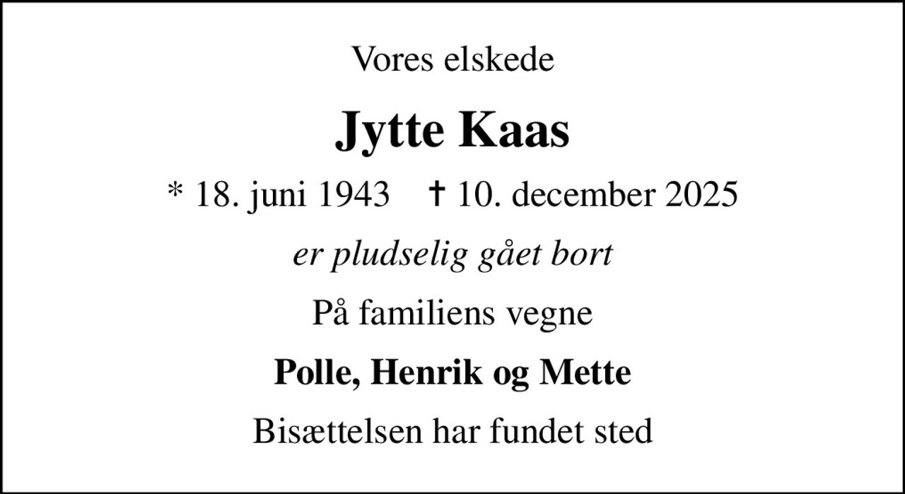 Vores elskede
Jytte Kaas
* 18. juni 1943    ✝ 10. december 2025
er pludselig gået bort
På familiens vegne
Polle, Henrik og Mette
Bisættelsen har fundet sted
