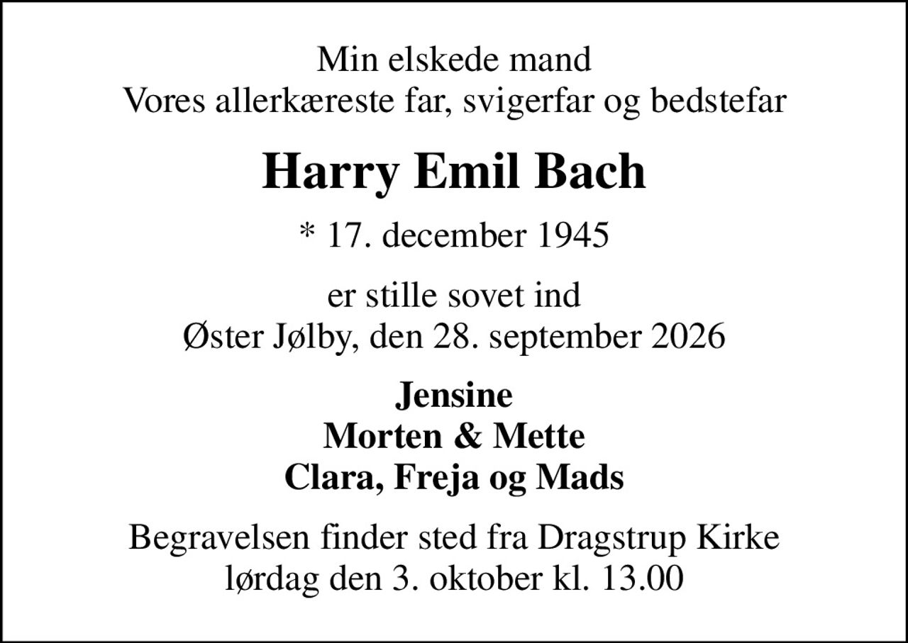 Min elskede mand Vores allerkæreste far, svigerfar og bedstefar
Harry Emil Bach
* 17. december 1945
er stille sovet ind Øster Jølby, den 28. september 2026
Jensine Morten & Mette Clara, Freja og Mads
Begravelsen finder sted fra Dragstrup Kirke  lørdag den 3. oktober kl. 13.00