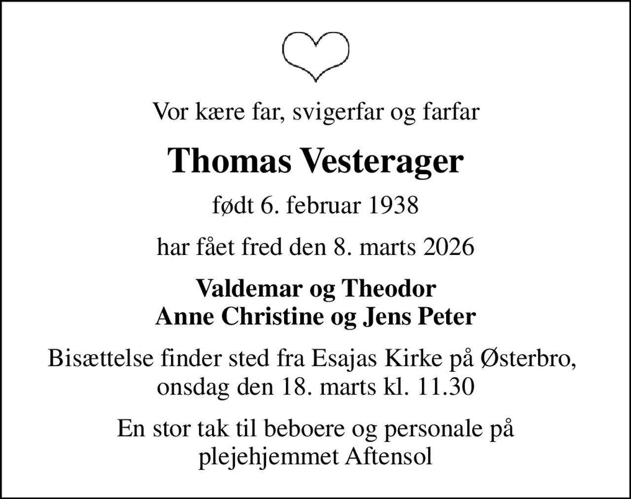 Vor kære far, svigerfar og farfar
Thomas Vesterager
født 6. februar 1938
har fået fred den 8. marts 2026
Valdemar og Theodor Anne Christine og Jens Peter
Bisættelse finder sted fra Esajas Kirke på Østerbro,  onsdag den 18. marts kl. 11.30
En stor tak til beboere og personale på plejehjemmet Aftensol