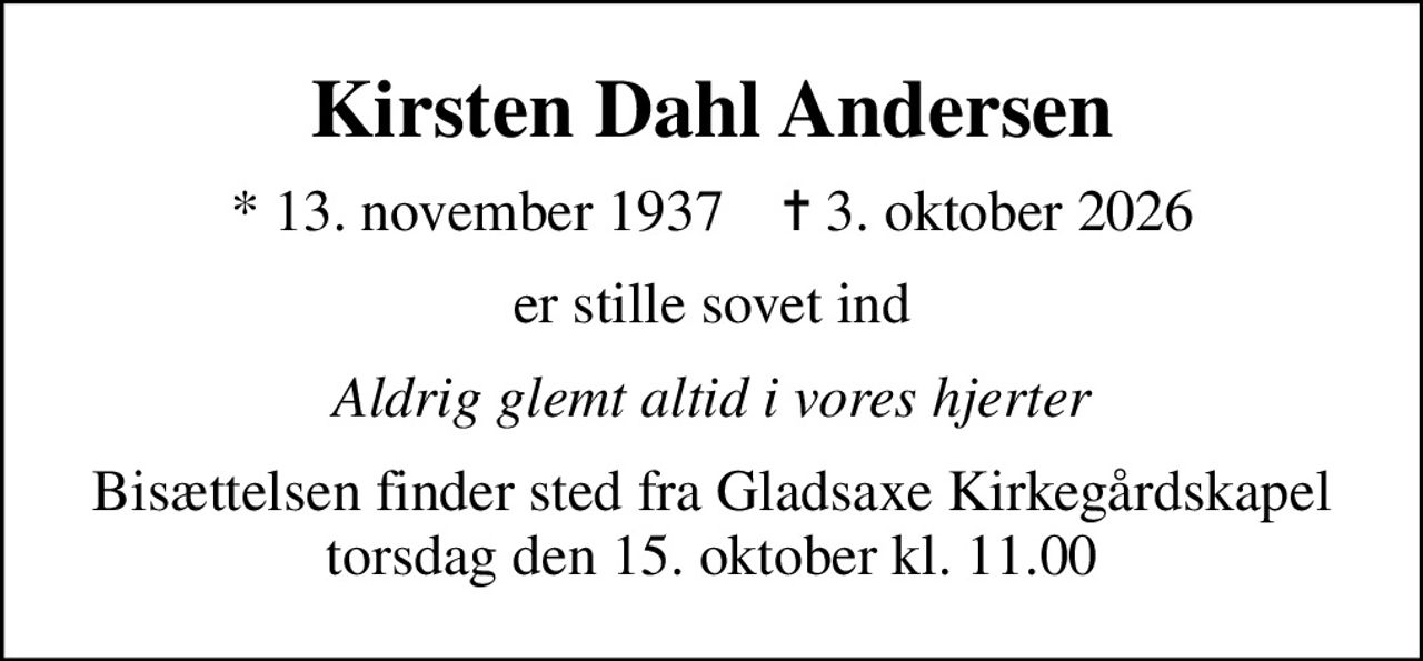 Kirsten Dahl Andersen
* 13. november 1937    ✝ 3. oktober 2026
er stille sovet ind
Aldrig glemt altid i vores hjerter
Bisættelsen finder sted fra Gladsaxe Kirkegårdskapel  torsdag den 15. oktober kl. 11.00