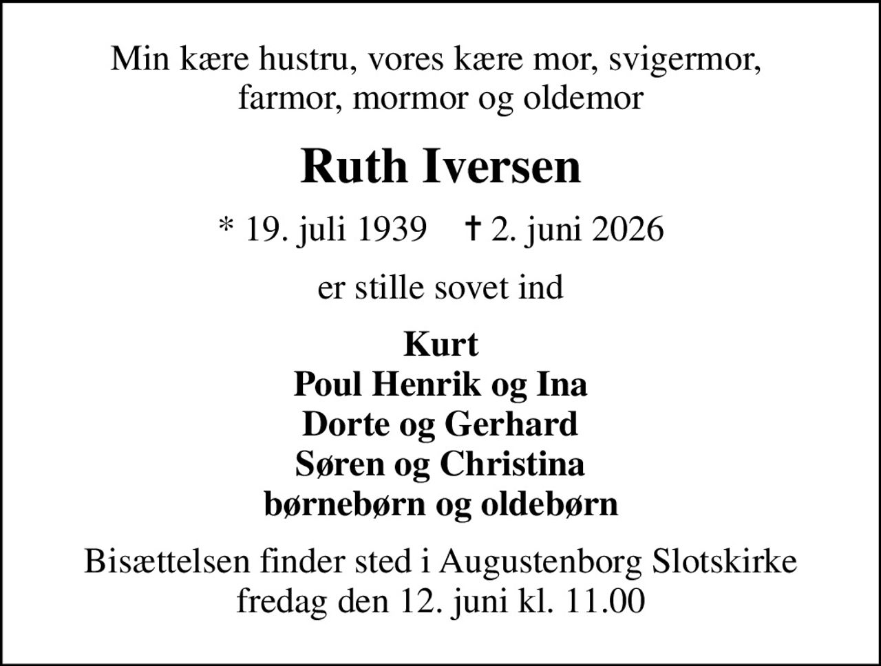 Min kære hustru, vores kære mor, svigermor,  farmor, mormor og oldemor
Ruth Iversen
* 19. juli 1939    ✝ 2. juni 2026
er stille sovet ind
Kurt Poul Henrik og Ina Dorte og Gerhard Søren og Christina børnebørn og oldebørn
Bisættelsen finder sted i Augustenborg Slotskirke  fredag den 12. juni kl. 11.00