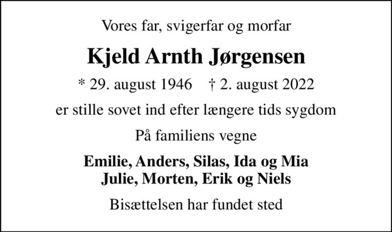 Vores far, svigerfar og morfar
Kjeld Arnth Jørgensen
* 29. august 1946    ✝ 2. august 2022
er stille sovet ind efter længere tids sygdom
På familiens vegne
Emilie, Anders, Silas, Ida og Mia Julie, Morten, Erik og Niels
Bisættelsen har fundet sted