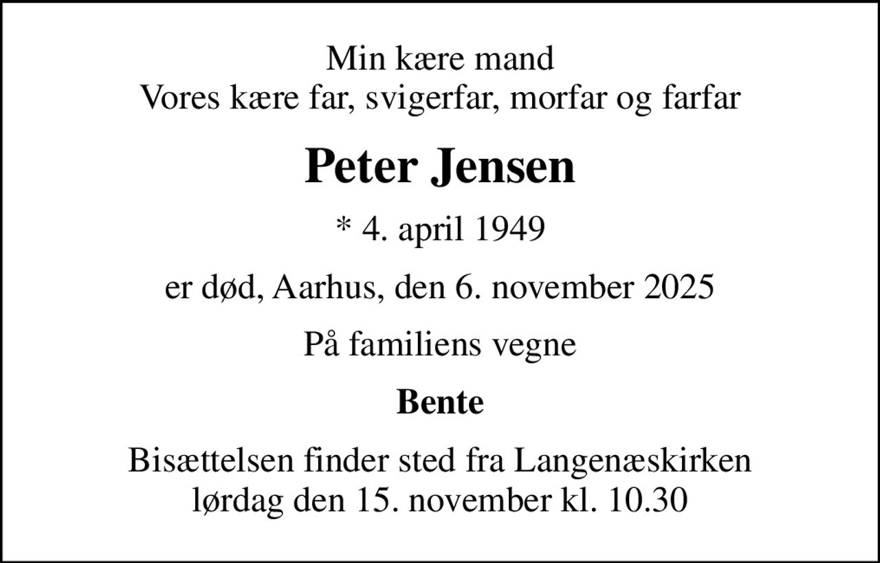 Min kære mand Vores kære far, svigerfar, morfar og farfar
Peter Jensen
* 4. april 1949
er død, Aarhus, den 6. november 2025
På familiens vegne
Bente
Bisættelsen finder sted fra Langenæskirken lørdag den 15. november kl. 10.30
