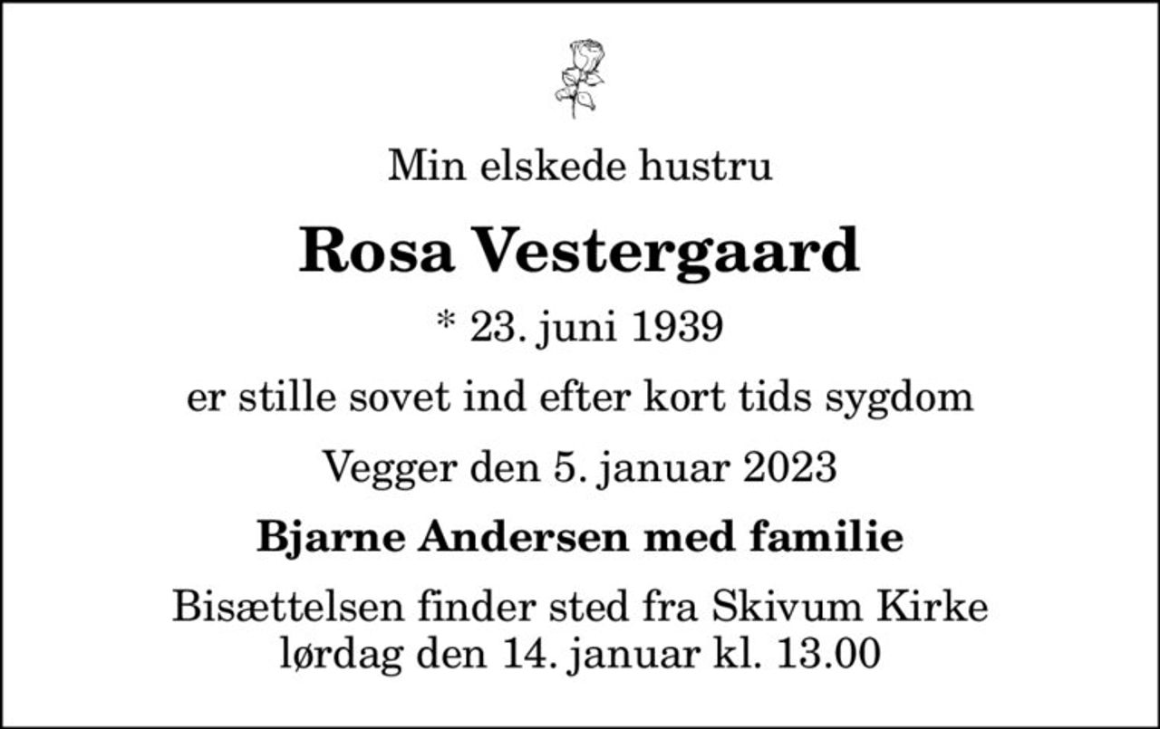 Min elskede hustru
Rosa Vestergaard
* 23. juni 1939
er stille sovet ind efter kort tids sygdom
Vegger den 5. januar 2023
Bjarne Andersen med familie
Bisættelsen finder sted fra Skivum Kirke  lørdag den 14. januar kl. 13.00