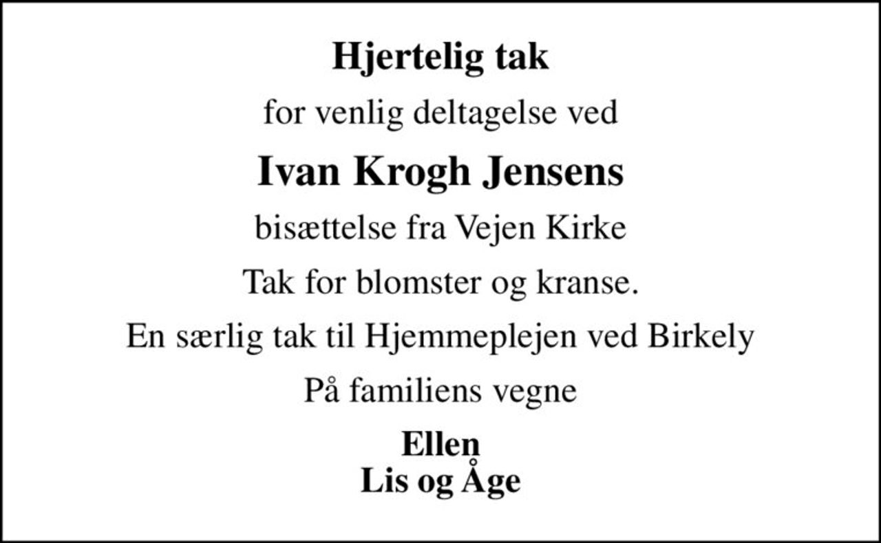Hjertelig tak
for venlig deltagelse ved
Ivan Krogh Jensens
bisættelse fra Vejen Kirke
Tak for blomster og kranse.
En særlig tak til Hjemmeplejen ved Birkely
På familiens vegne
Ellen Lis og Åge