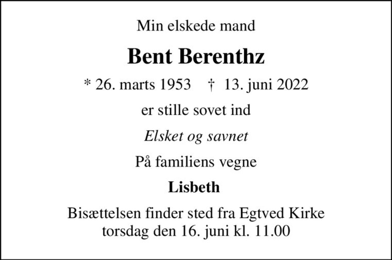Min elskede mand
Bent Berenthz
* 26. marts 1953    ✝ 13. juni 2022
er stille sovet ind
Elsket og savnet
På familiens vegne
Lisbeth 
Bisættelsen finder sted fra Egtved Kirke  torsdag den 16. juni kl. 11.00