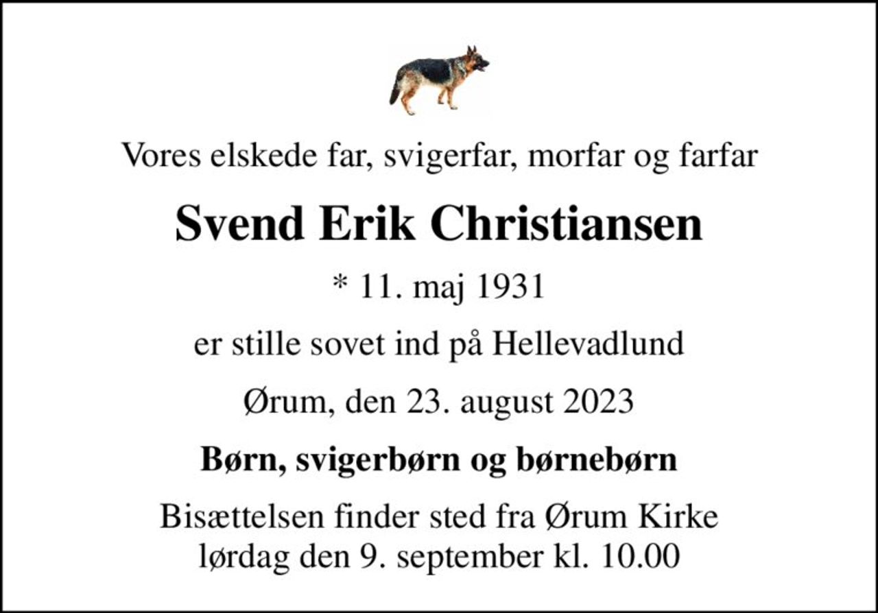 Vores elskede far, svigerfar, morfar og farfar
Svend Erik Christiansen
* 11. maj 1931
er stille sovet ind på Hellevadlund
Ørum, den 23. august 2023
Børn, svigerbørn og børnebørn
Bisættelsen finder sted fra Ørum Kirke  lørdag den 9. september kl. 10.00