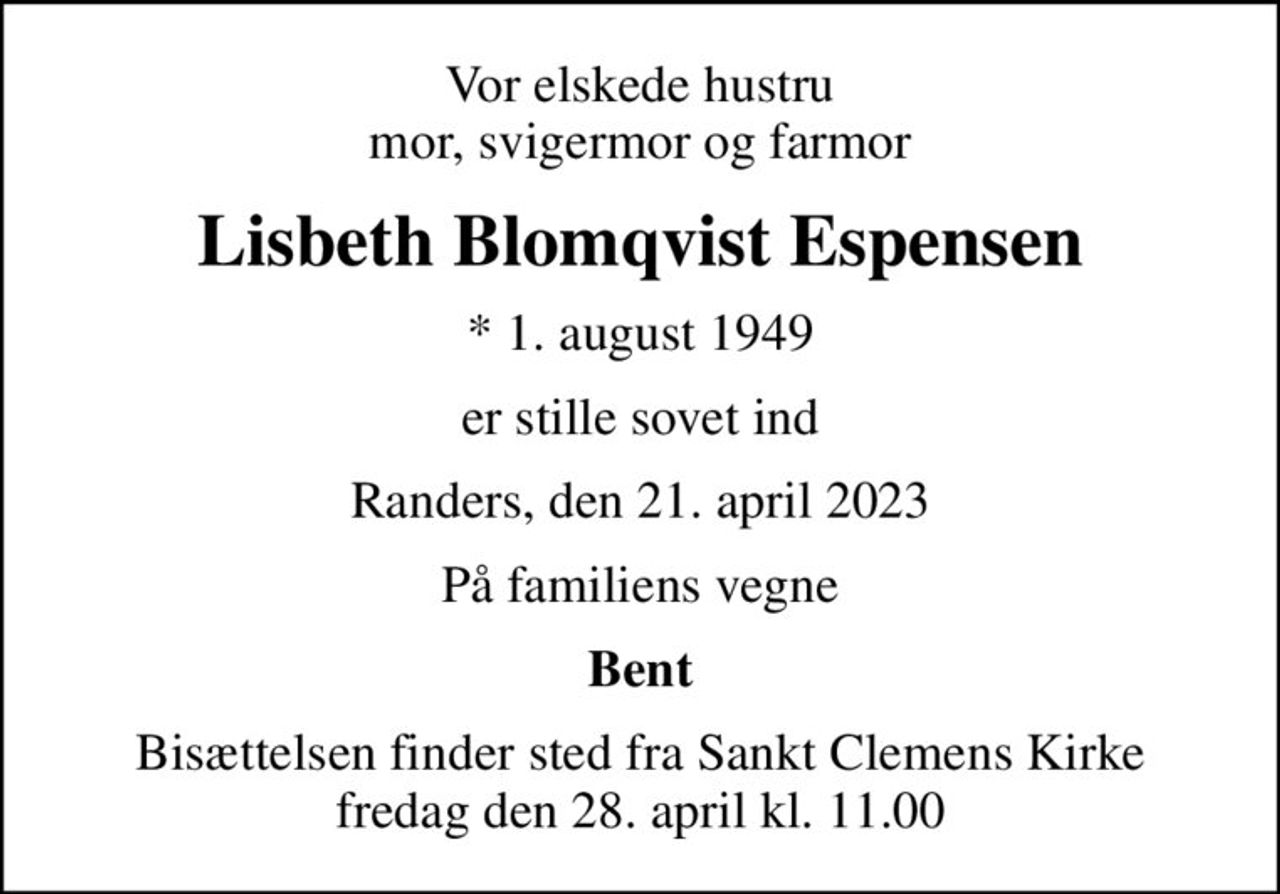 Vor elskede hustru mor, svigermor og farmor
Lisbeth Blomqvist Espensen
* 1. august 1949
er stille sovet ind
Randers, den 21. april 2023
På familiens vegne
Bent
Bisættelsen finder sted fra Sankt Clemens Kirke  fredag den 28. april kl. 11.00