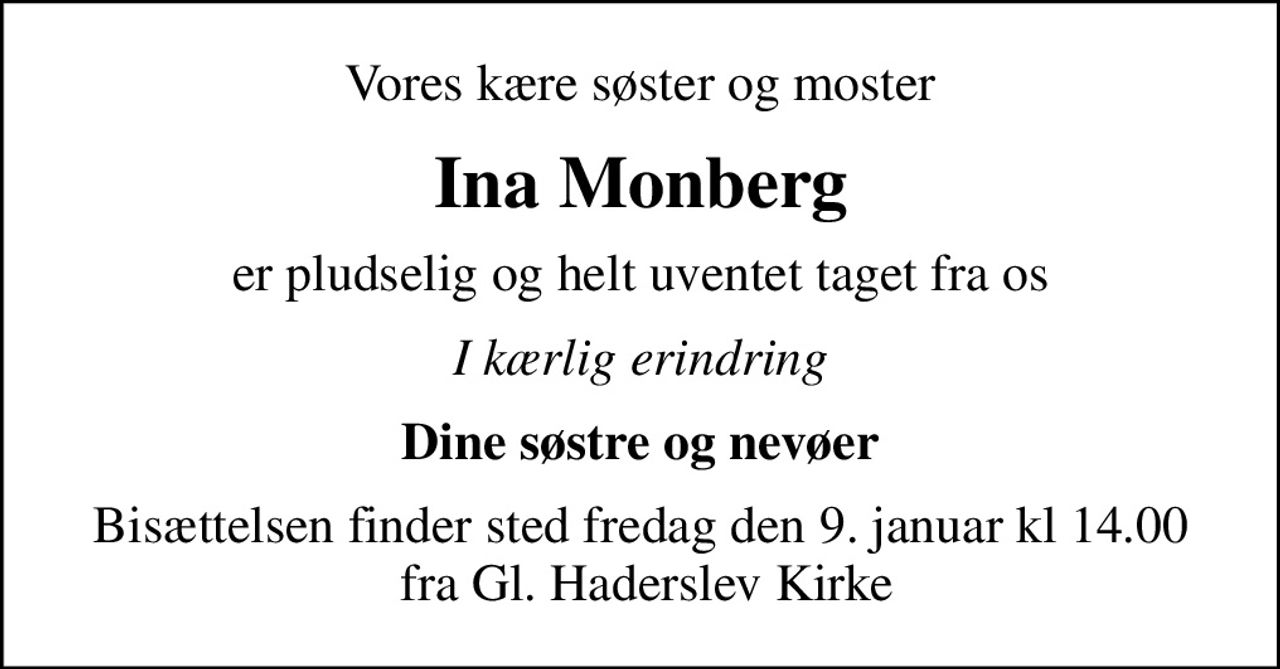 Vores kære søster og moster
Ina Monberg
er pludselig og helt uventet taget fra os
I kærlig erindring
Dine søstre og nevøer
Bisættelsen finder sted fredag den 9. januar kl 14.00  fra Gl. Haderslev Kirke